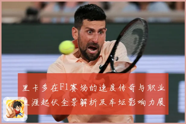 里卡多在F1赛场的速度传奇与职业生涯起伏全景解析及车坛影响力展望：最新赛事动态与深度分析
