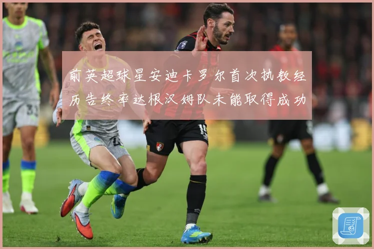 前英超球星安迪卡罗尔首次执教经历告终率达根汉姆队未能取得成功战术观察：最新赛事动态与深度分析