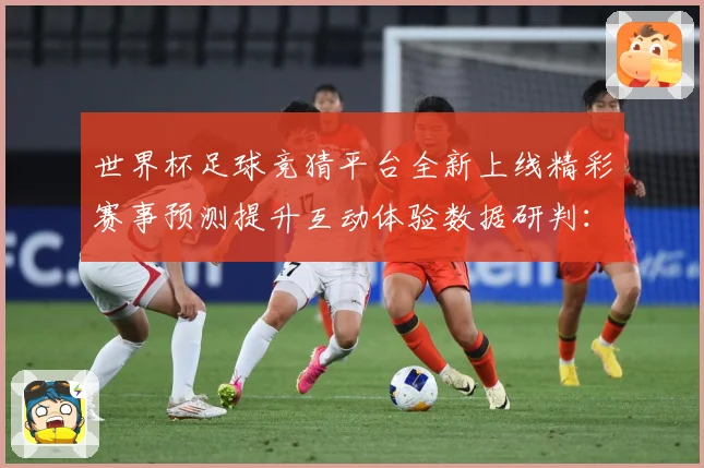 世界杯足球竞猜平台全新上线精彩赛事预测提升互动体验数据研判：最新赛事动态与深度分析