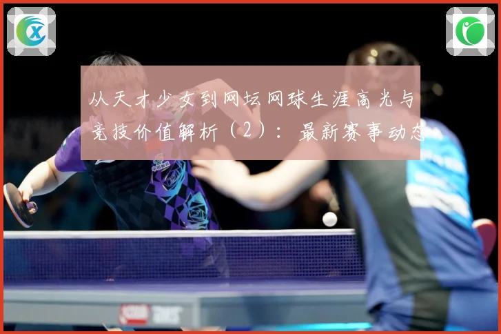 从天才少女到网坛网球生涯高光与竞技价值解析（2）：最新赛事动态与深度分析