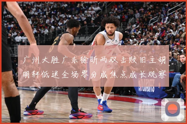 广州大胜广东徐昕两双击败旧主胡明轩低迷全场零分成焦点成长观察：最新赛事动态与深度分析