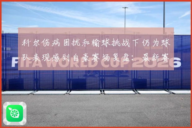 科尔伤病困扰和输球挑战下仍为球队表现感到自豪赛场复盘：最新赛事动态与深度分析