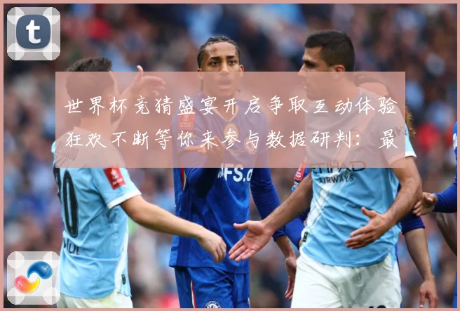 世界杯竞猜盛宴开启争取互动体验狂欢不断等你来参与数据研判：最新赛事动态与深度分析