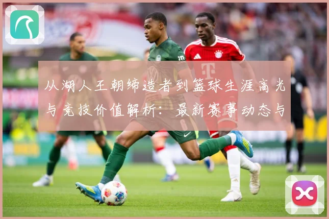 从湖人王朝缔造者到篮球生涯高光与竞技价值解析：最新赛事动态与深度分析