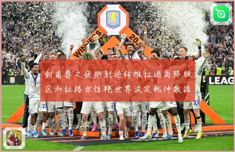 剑南春之夜热刺逆转维拉逃离降级区加拉格尔惊艳世界波定乾坤数据研判：最新赛事动态与深度分析
