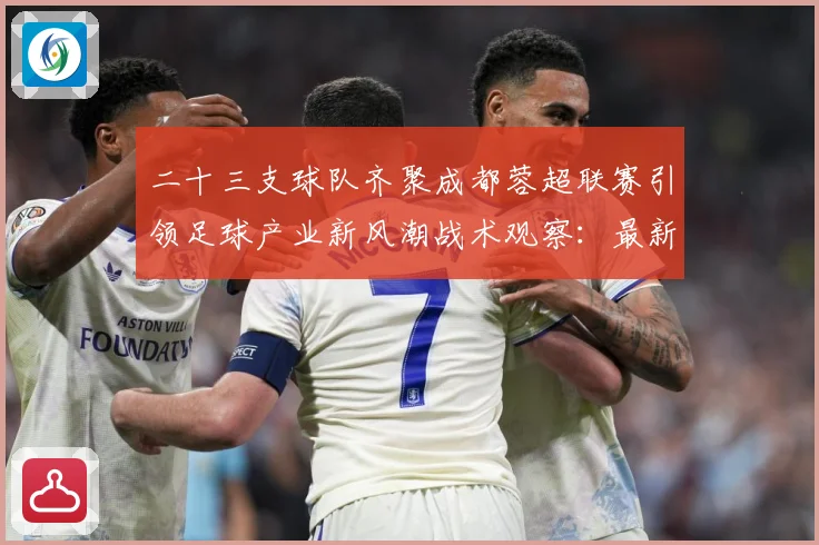 二十三支球队齐聚成都蓉超联赛引领足球产业新风潮战术观察：最新赛事动态与深度分析