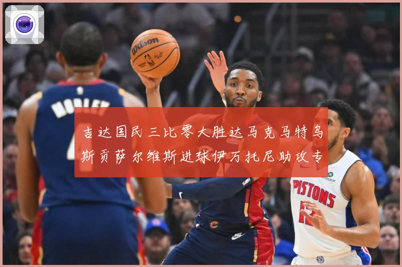 吉达国民三比零大胜达马克马特乌斯贡萨尔维斯进球伊万托尼助攻专题观察：最新赛事动态与深度分析