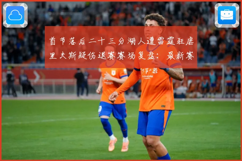 首节落后二十三分湖人遭雷霆狂虐里夫斯疑伤退赛赛场复盘：最新赛事动态与深度分析