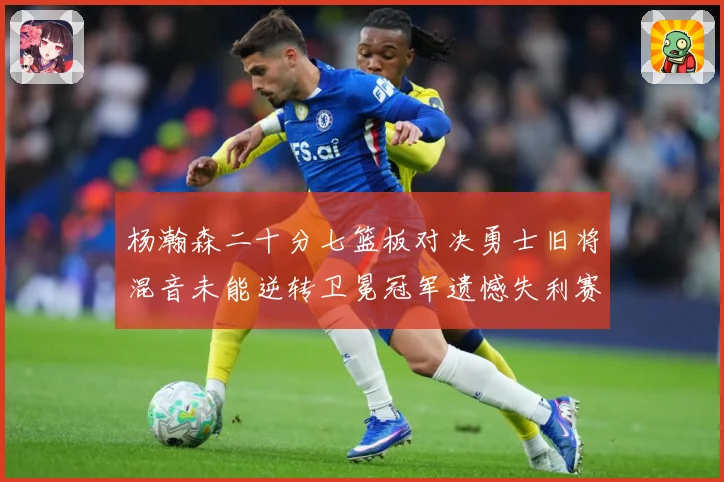 杨瀚森二十分七篮板对决勇士旧将混音未能逆转卫冕冠军遗憾失利赛场复盘：最新赛事动态与深度分析