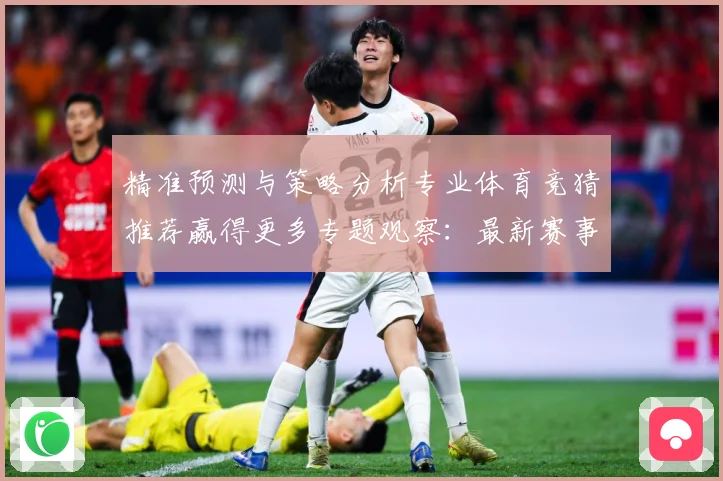精准预测与策略分析专业体育竞猜推荐赢得更多专题观察：最新赛事动态与深度分析