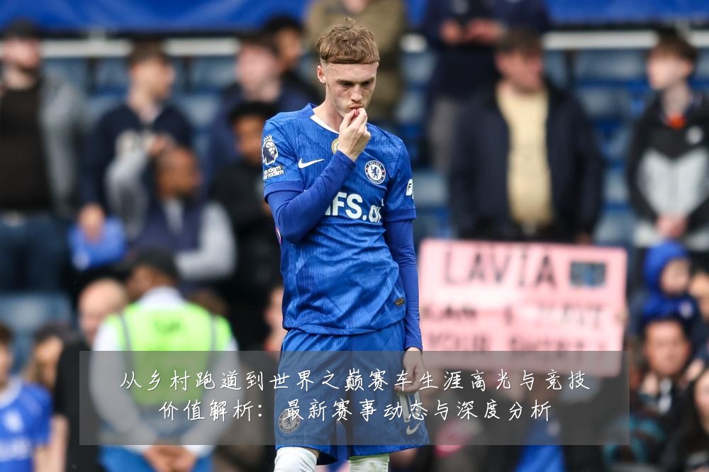 从乡村跑道到世界之巅赛车生涯高光与竞技价值解析：最新赛事动态与深度分析