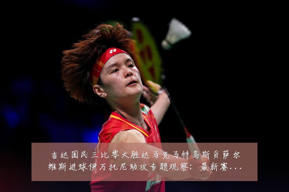 吉达国民三比零大胜达马克马特乌斯贡萨尔维斯进球伊万托尼助攻专题观察：最新赛事动态与深度分析