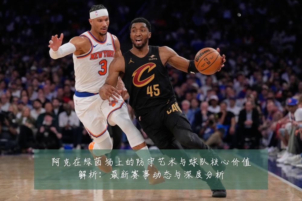 阿克在绿茵场上的防守艺术与球队核心价值解析：最新赛事动态与深度分析