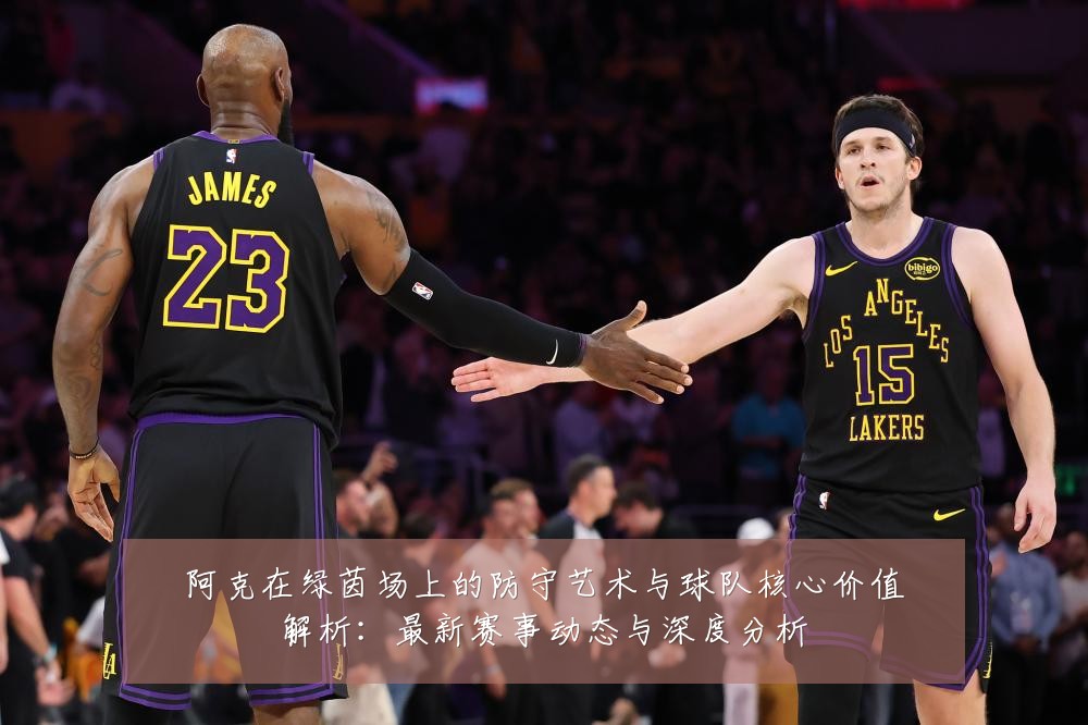 阿克在绿茵场上的防守艺术与球队核心价值解析：最新赛事动态与深度分析