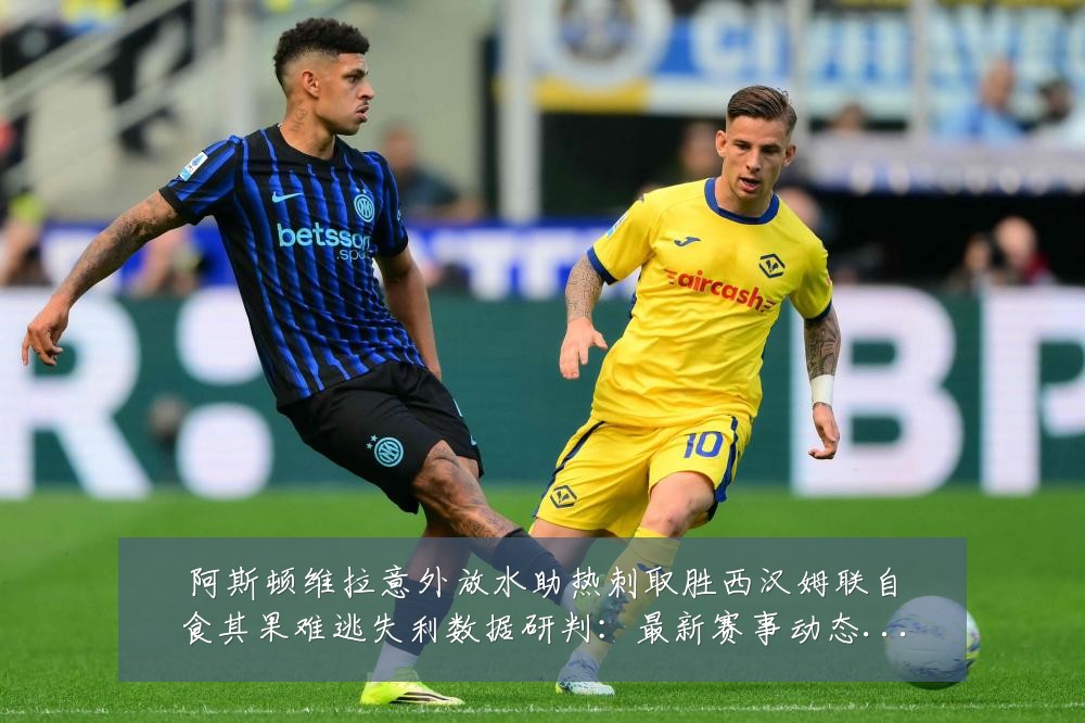 阿斯顿维拉意外放水助热刺取胜西汉姆联自食其果难逃失利数据研判：最新赛事动态与深度分析