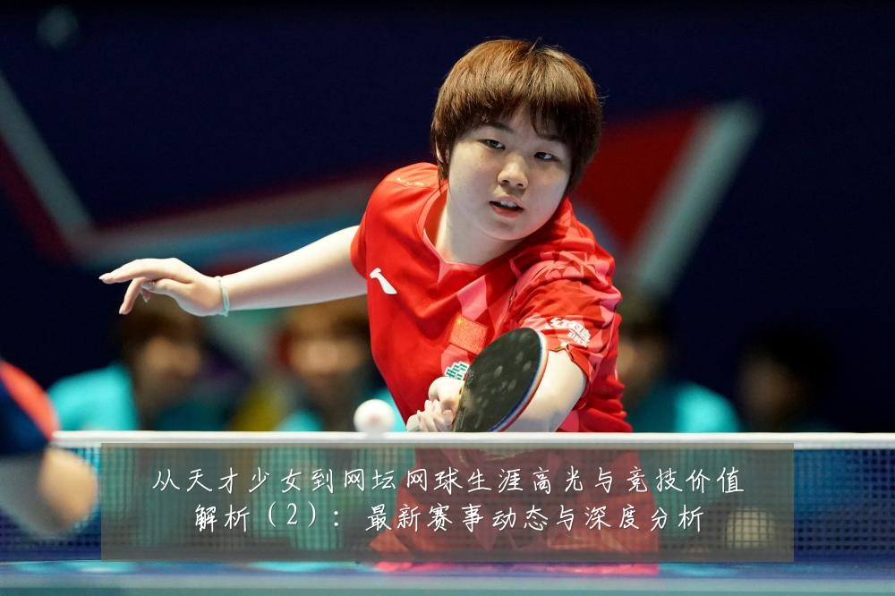 从天才少女到网坛网球生涯高光与竞技价值解析（2）：最新赛事动态与深度分析