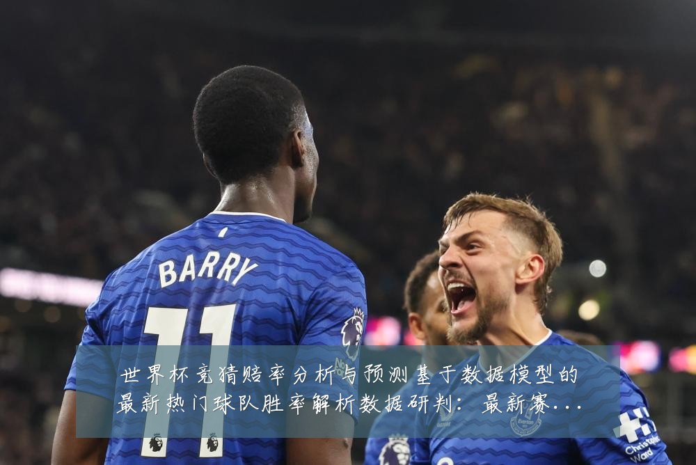世界杯竞猜赔率分析与预测基于数据模型的最新热门球队胜率解析数据研判：最新赛事动态与深度分析