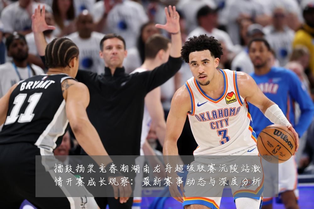 擂鼓扬桨竞春潮湖南龙舟超级联赛沅陵站激情开赛成长观察：最新赛事动态与深度分析