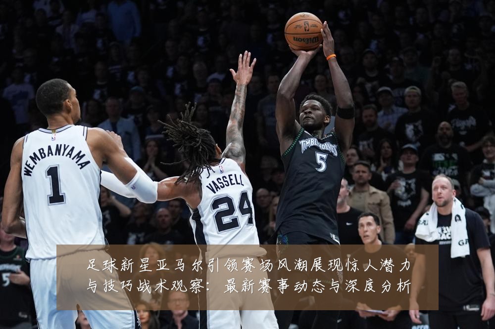 足球新星亚马尔引领赛场风潮展现惊人潜力与技巧战术观察：最新赛事动态与深度分析