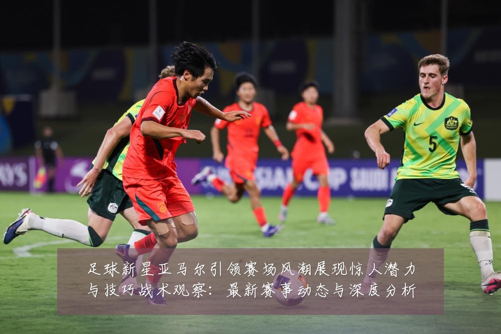 足球新星亚马尔引领赛场风潮展现惊人潜力与技巧战术观察：最新赛事动态与深度分析