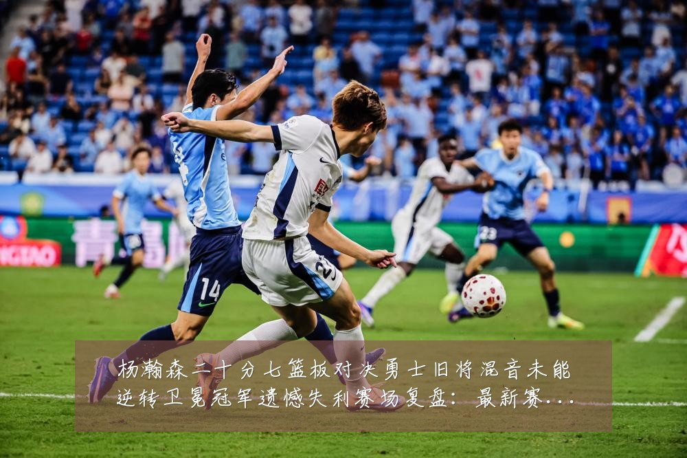 杨瀚森二十分七篮板对决勇士旧将混音未能逆转卫冕冠军遗憾失利赛场复盘：最新赛事动态与深度分析
