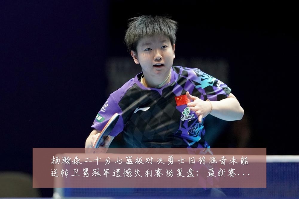 杨瀚森二十分七篮板对决勇士旧将混音未能逆转卫冕冠军遗憾失利赛场复盘：最新赛事动态与深度分析