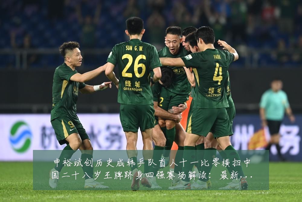 申裕斌创历史成韩乒队首人十一比零横扫中国二十八岁王牌跻身四强赛场解读：最新赛事动态与深度分析