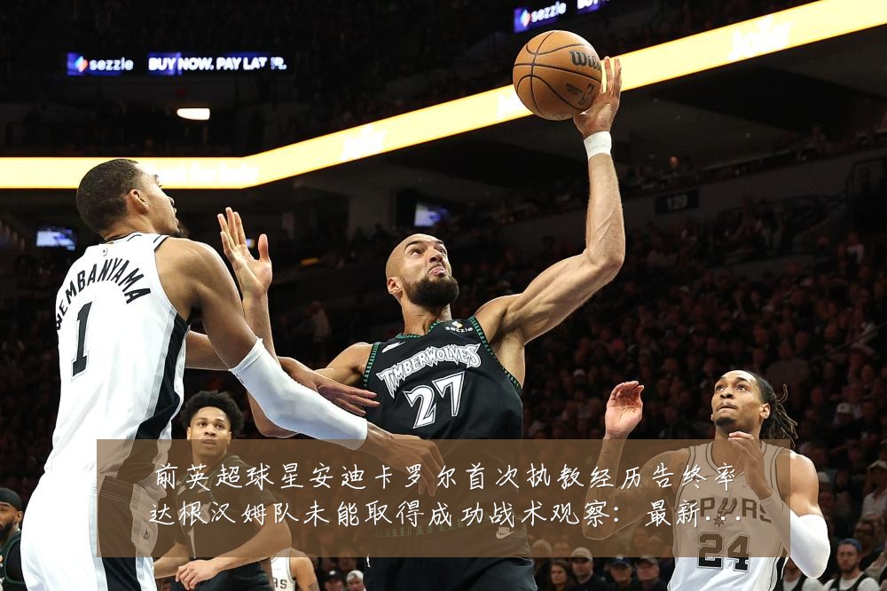 前英超球星安迪卡罗尔首次执教经历告终率达根汉姆队未能取得成功战术观察:最新赛事动态与深度分析