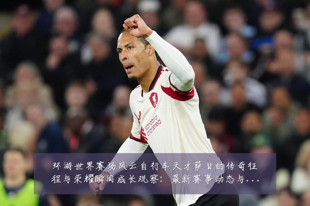 环游世界赛场风云自行车天才萨甘的传奇征程与荣耀瞬间成长观察：最新赛事动态与深度分析